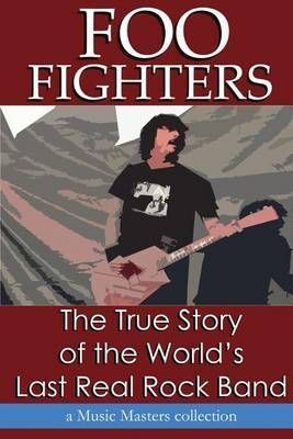 FOO FIGHTERS: THE TRUE STORY OF THE WORLD'S LAST REAL ROCK BAND