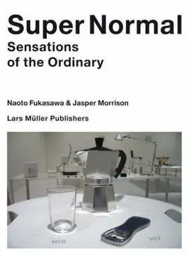 Super Normal - Naoto Fukasawa, Jasper Morrison. Sensations Of The Ordinary