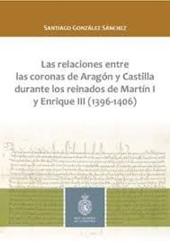 LAS RELACIONES ENTRE LAS CORONAS DE ARAGÓN Y CASTILLA DURANTE LOS REINADOS DE MARTÍN I Y ENRIQUE III (1396-1406)