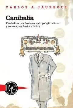 Canibalia. Canibalismo, Calibanismo, Antropofagia Cultural y Cons
