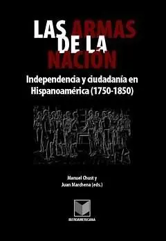 Las Armas de la Nación. Independencia y Ciudadanía en en Hispanoamérica (1750-18