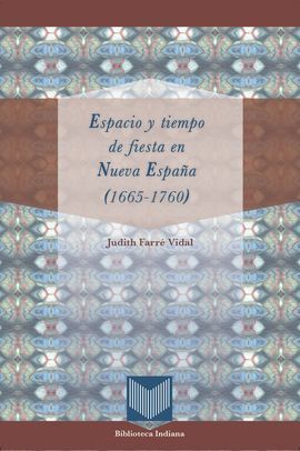 ESPACIO Y TIEMPO DE FIESTA EN NUEVA ESPAÑA (1665-1760). APARECERÁ EN ABRIL DE 20