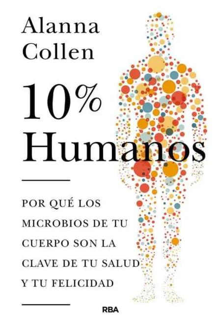 10% Humano. Por qué los Microbios de tu Cuerpo Son la Clave de tu Salud y tu Fel