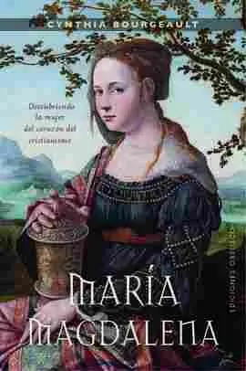 María Magdalena. Descubriendo la Mujer del Corazón del Cristianismo