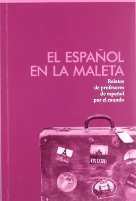 El Español en la Maleta : Relatos de Profesores de Español por el Mundo