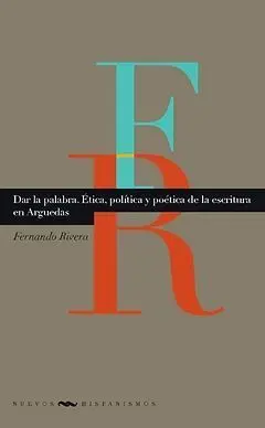 Dar la Palabra. Ética, Política y Poética de la Escritura en Arguedas