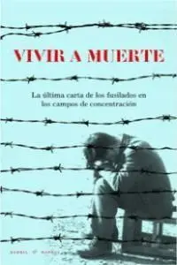 Vivir a Muerte : la Última Carta de los Fusilados en los Campos de Concentración