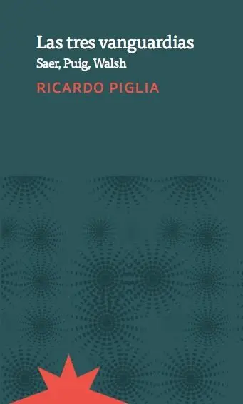 Las Tres Vanguardias : Saer, Puig, Walsh / Ricardo Piglia ; Edición Al Cuidado D
